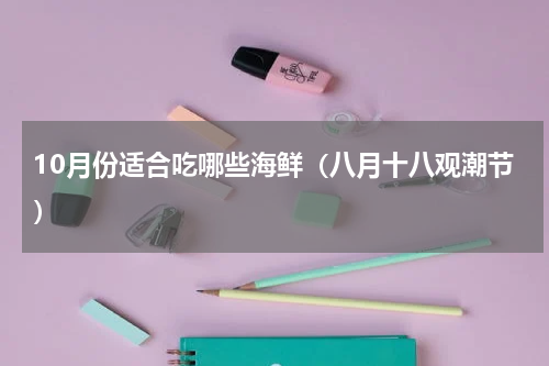 10月份适合吃哪些海鲜（八月十八观潮节）