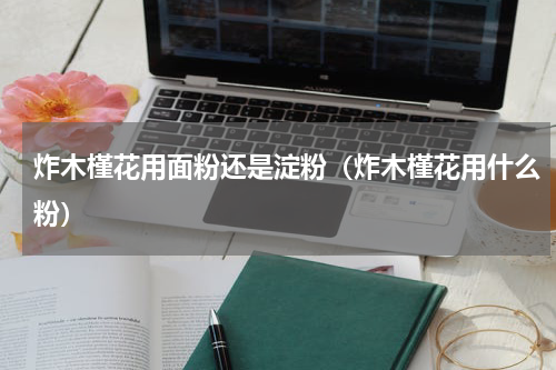 炸木槿花用面粉还是淀粉（炸木槿花用什么粉）