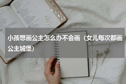 小孩想画公主怎么办不会画（女儿每次都画公主城堡）