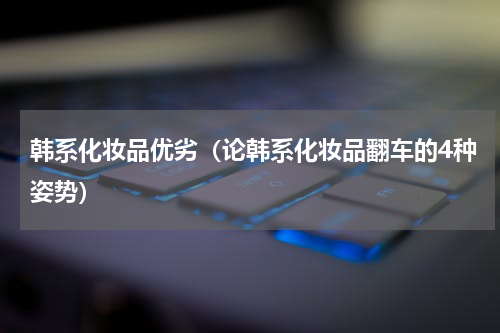 韩系化妆品优劣（论韩系化妆品翻车的4种姿势）