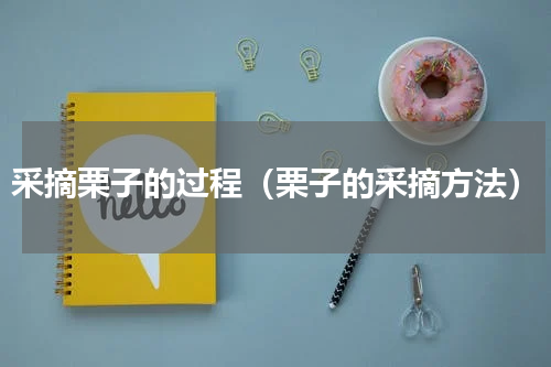 采摘栗子的过程（栗子的采摘方法）