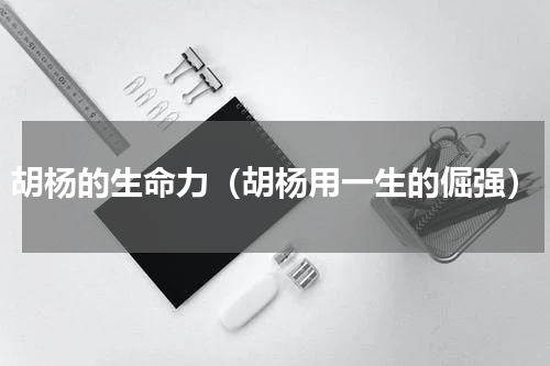 胡杨的生命力（胡杨用一生的倔强）