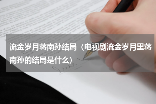 流金岁月蒋南孙结局（电视剧流金岁月里蒋南孙的结局是什么）
