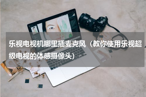 乐视电视机哪里插麦克风（教你使用乐视超级电视的体感摄像头）