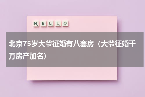 北京75岁大爷征婚有八套房（大爷征婚千万房产加名）