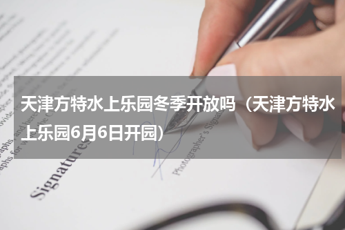 天津方特水上乐园冬季开放吗（天津方特水上乐园6月6日开园）