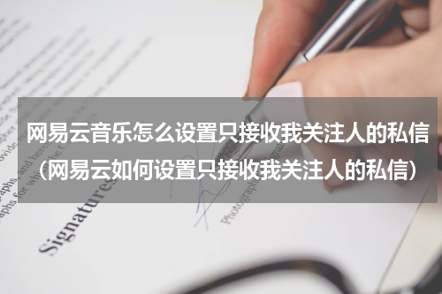 网易云音乐怎么设置只接收我关注人的私信（网易云如何设置只接收我关注人的私信）