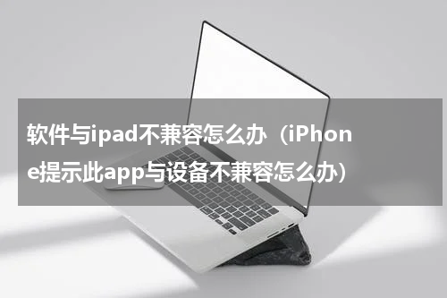 软件与ipad不兼容怎么办（iPhone提示此app与设备不兼容怎么办）