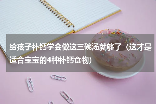 给孩子补钙学会做这三碗汤就够了（这才是适合宝宝的4种补钙食物）