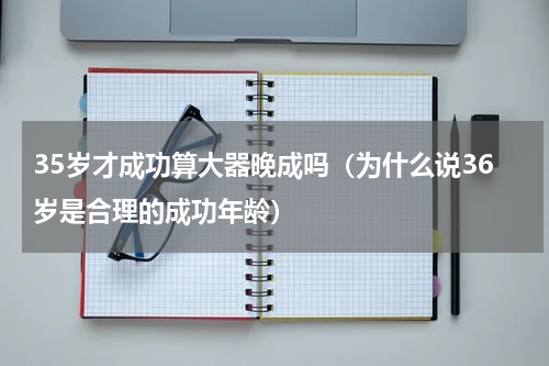 35岁才成功算大器晚成吗（为什么说36岁是合理的成功年龄）