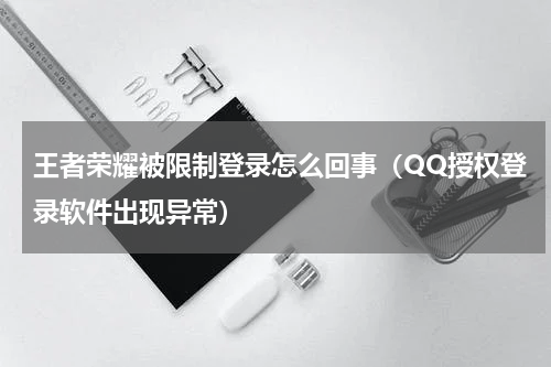 王者荣耀被限制登录怎么回事（QQ授权登录软件出现异常）