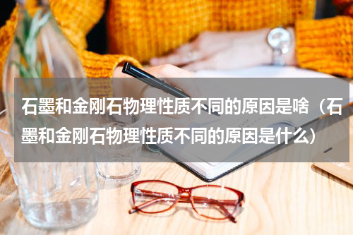 石墨和金刚石物理性质不同的原因是啥（石墨和金刚石物理性质不同的原因是什么）