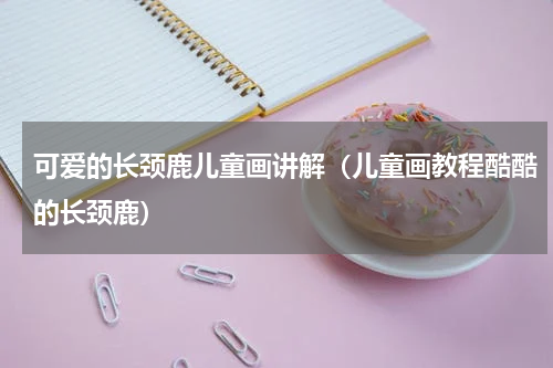 可爱的长颈鹿儿童画讲解（儿童画教程酷酷的长颈鹿）