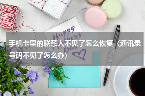 手机卡里的联系人不见了怎么恢复（通讯录号码不见了怎么办）