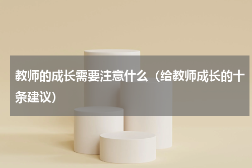教师的成长需要注意什么（给教师成长的十条建议）