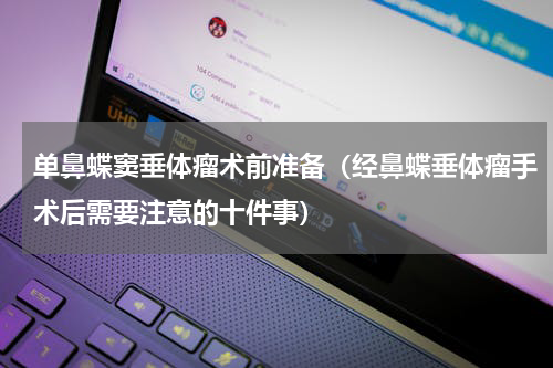 单鼻蝶窦垂体瘤术前准备（经鼻蝶垂体瘤手术后需要注意的十件事）