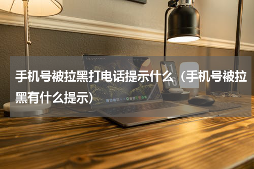 手机号被拉黑打电话提示什么（手机号被拉黑有什么提示）