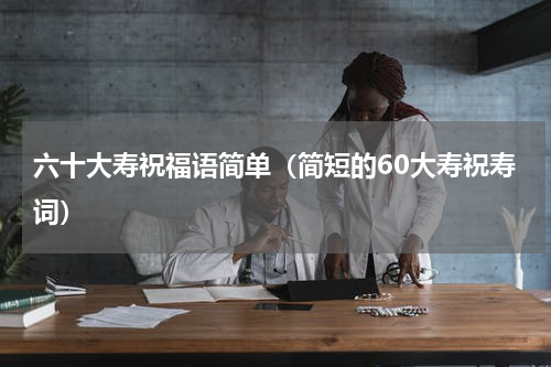 六十大寿祝福语简单（简短的60大寿祝寿词）