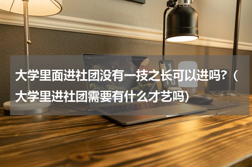 大学里面进社团没有一技之长可以进吗?（大学里进社团需要有什么才艺吗）