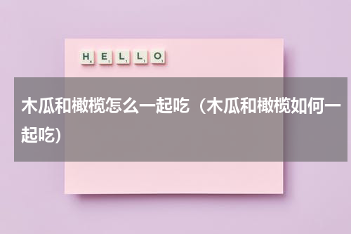木瓜和橄榄怎么一起吃（木瓜和橄榄如何一起吃）