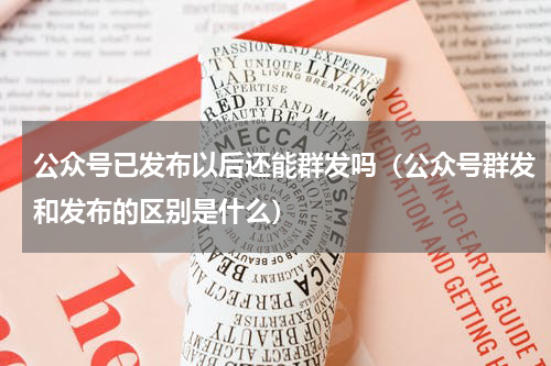 公众号已发布以后还能群发吗（公众号群发和发布的区别是什么）