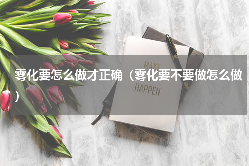 雾化要怎么做才正确（雾化要不要做怎么做）