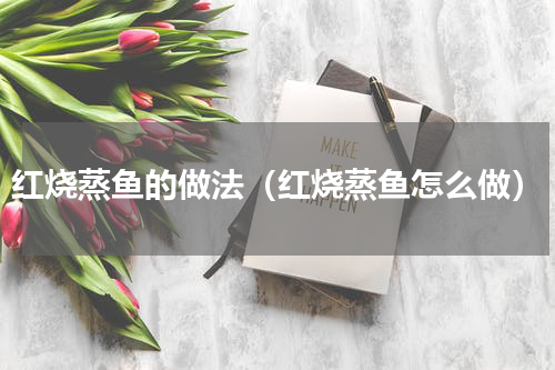 红烧蒸鱼的做法（红烧蒸鱼怎么做）
