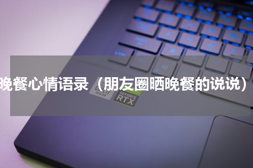 晚餐心情语录（朋友圈晒晚餐的说说）