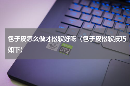 包子皮怎么做才松软好吃（包子皮松软技巧如下）