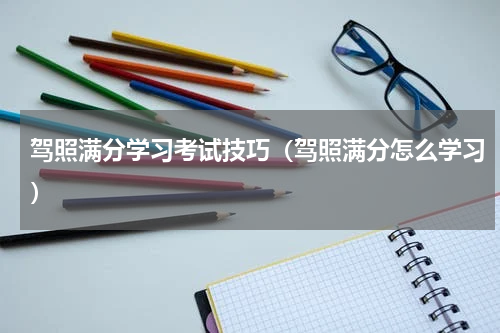 驾照满分学习考试技巧（驾照满分怎么学习）