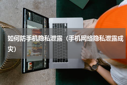 如何防手机隐私泄露（手机网络隐私泄露成灾）