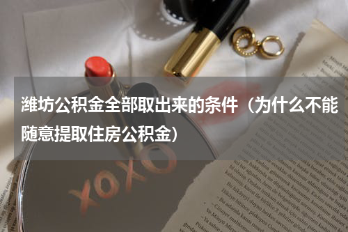 潍坊公积金全部取出来的条件（为什么不能随意提取住房公积金）