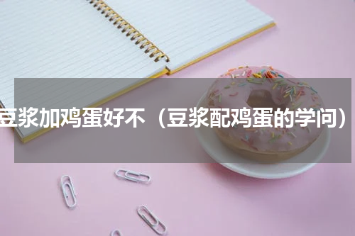 豆浆加鸡蛋好不（豆浆配鸡蛋的学问）
