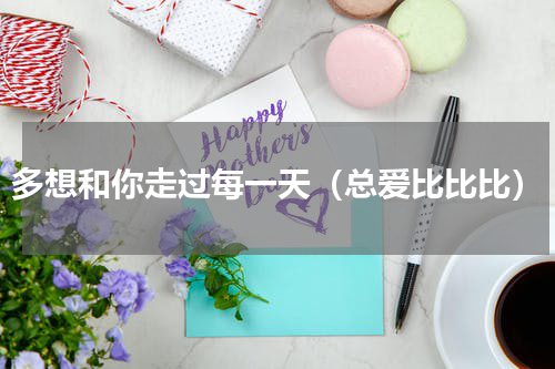 多想和你走过每一天（总爱比比比）