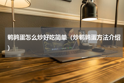 鹌鹑蛋怎么炒好吃简单（炒鹌鹑蛋方法介绍）