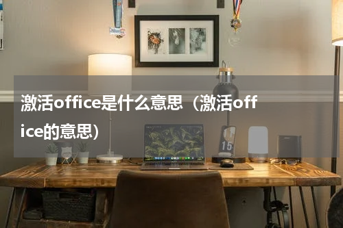 激活office是什么意思（激活office的意思）