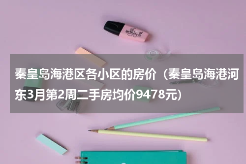 秦皇岛海港区各小区的房价（秦皇岛海港河东3月第2周二手房均价9478元）
