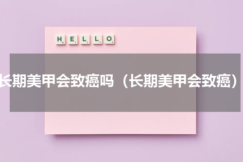 长期美甲会致癌吗（长期美甲会致癌）