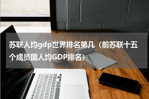 苏联人均gdp世界排名第几（前苏联十五个成员国人均GDP排名）
