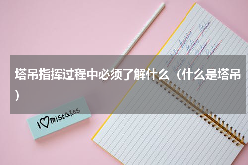 塔吊指挥过程中必须了解什么（什么是塔吊）