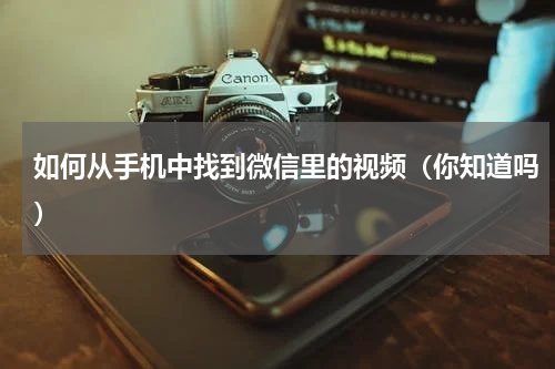 如何从手机中找到微信里的视频（你知道吗）