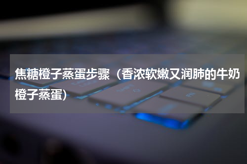 焦糖橙子蒸蛋步骤（香浓软嫩又润肺的牛奶橙子蒸蛋）