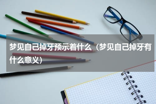 梦见自己掉牙预示着什么（梦见自己掉牙有什么意义）