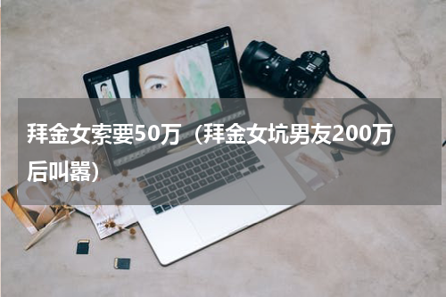 拜金女索要50万（拜金女坑男友200万后叫嚣）
