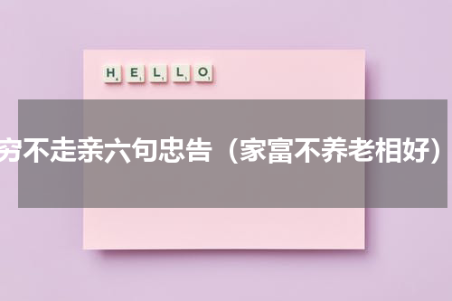 穷不走亲六句忠告（家富不养老相好）