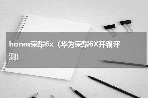 honor荣耀6x（华为荣耀6X开箱评测）