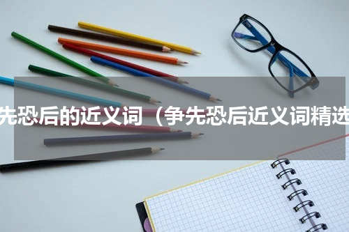 争先恐后的近义词（争先恐后近义词精选）