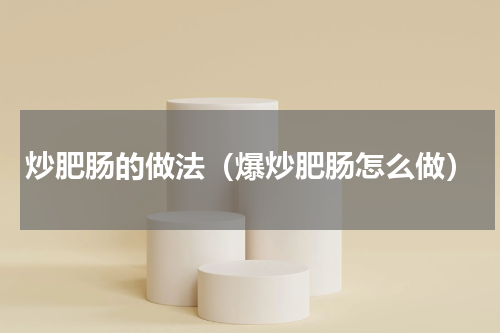 炒肥肠的做法（爆炒肥肠怎么做）