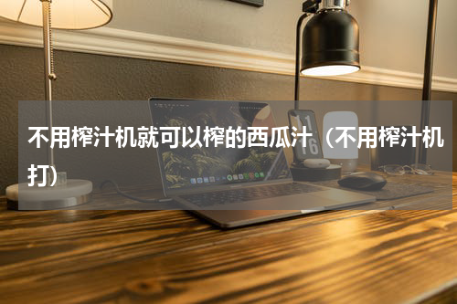不用榨汁机就可以榨的西瓜汁（不用榨汁机打）