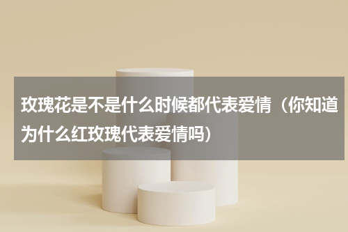 玫瑰花是不是什么时候都代表爱情（你知道为什么红玫瑰代表爱情吗）